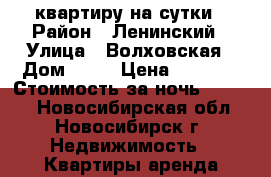 1 квартиру на сутки › Район ­ Ленинский › Улица ­ Волховская › Дом ­ 33 › Цена ­ 1 100 › Стоимость за ночь ­ 1 000 - Новосибирская обл., Новосибирск г. Недвижимость » Квартиры аренда посуточно   